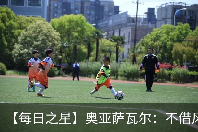 【每日之星】奥亚萨瓦尔：不借风雷自成风暴 重铸西班牙锋刃