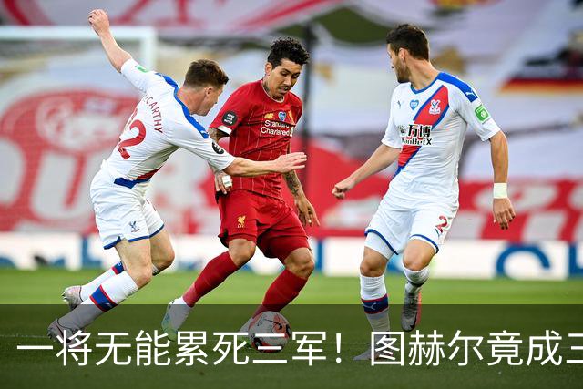 一将无能累死三军！图赫尔竟成三狮大短板 赢球纯侥幸