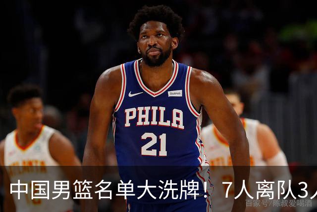 中国男篮名单大洗牌！7人离队3人锁定首发，曾凡博出局原因太可惜