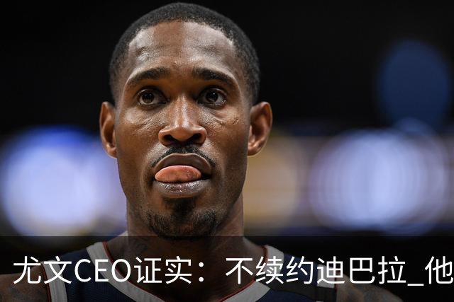 尤文CEO证实：不续约迪巴拉 他不再是球队的核心
