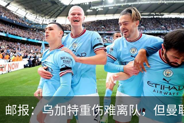 邮报：乌加特重伤难离队，但曼联引进埃德松和M费计划不受影响